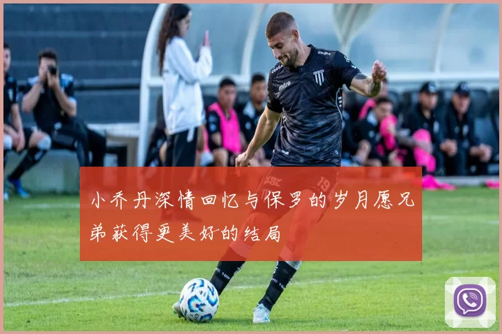 小乔丹深情回忆与保罗的岁月愿兄弟获得更美好的结局