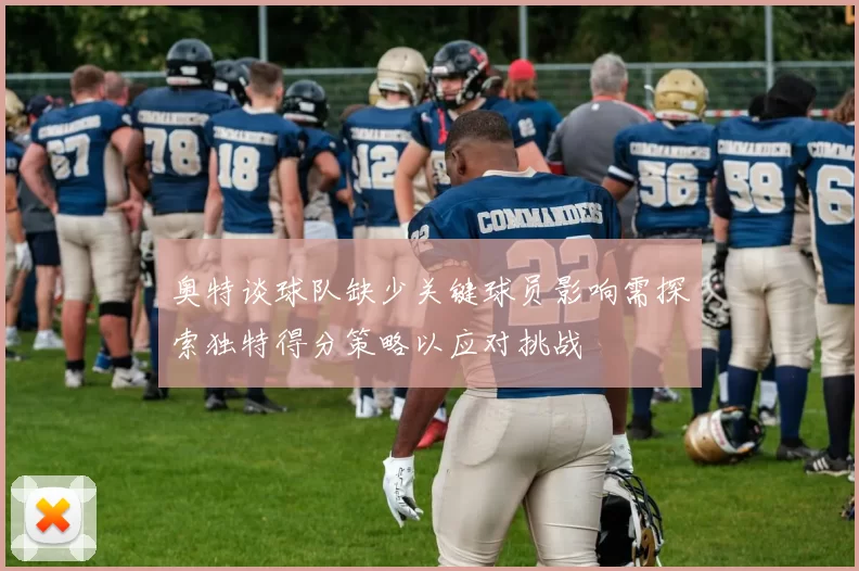 奥特谈球队缺少关键球员影响需探索独特得分策略以应对挑战